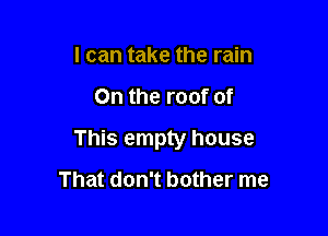 I can take the rain

On the roof of

This empty house

That don't bother me