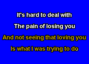 It's hard to deal with

The pain of losing you

And not seeing that loving you

Is what I was trying to do