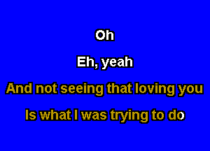 Oh
Eh, yeah

And not seeing that loving you

Is what I was trying to do