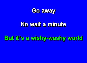 Go away

No wait a minute

But ifs a wishy-washy world