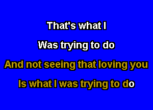 That's what I
Was trying to do

And not seeing that loving you

Is what I was trying to do