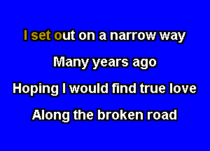 I set out on a narrow way

Many years ago
Hoping I would find true love

Along the broken road