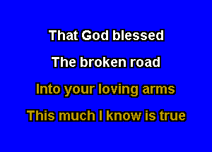 That God blessed

The broken road

Into your loving arms

This much I know is true