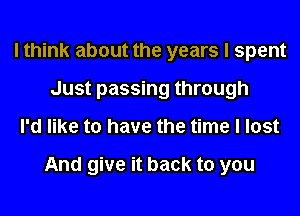 I think about the years I spent
Just passing through
I'd like to have the time I lost

And give it back to you