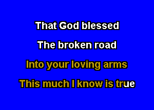 That God blessed

The broken road

Into your loving arms

This much I know is true