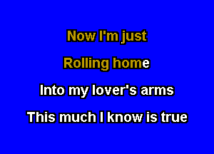 Now I'm just

Rolling home
Into my lover's arms

This much I know is true
