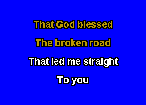 That God blessed

The broken road

That led me straight

To you