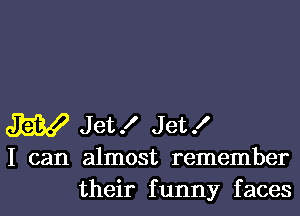 W Jet! Jet!

I can almost remember

their funny facesl