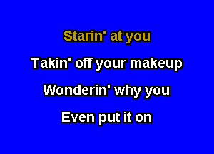 Starin' at you

Takin' off your makeup

Wonderin' why you

Even put it on