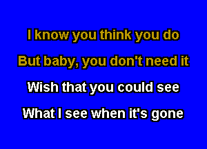 I know you think you do

But baby, you don't need it

Wish that you could see

What I see when it's gone