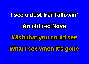I see a dust trail followin'
An old red Nova

Wish that you could see

What I see when it's gone