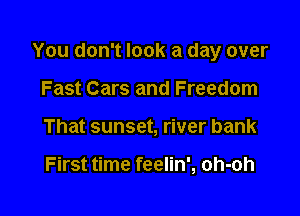 You don't look a day over

Fast Cars and Freedom
That sunset, river bank

First time feelin', oh-oh