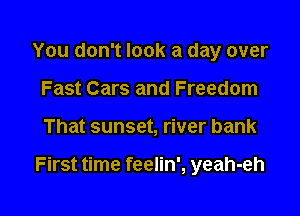 You don't look a day over
Fast Cars and Freedom

That sunset, river bank

First time feelin', yeah-eh