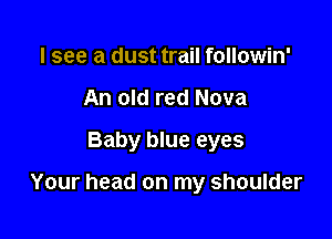 I see a dust trail followin'
An old red Nova

Baby blue eyes

Your head on my shoulder