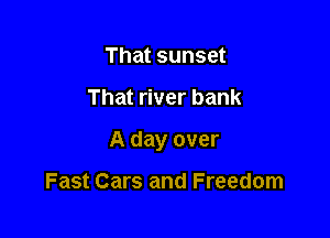 That sunset

That river bank

A day over

Fast Cars and Freedom