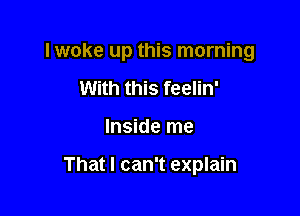 I woke up this morning

With this feelin'
Inside me

That I can't explain