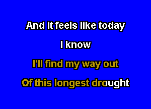 And it feels like today
I know

I'll find my way out

Of this longest drought