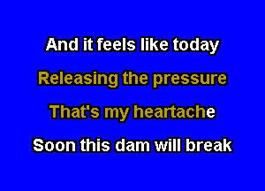 And it feels like today

Releasing the pressure

That's my heartache

Soon this dam will break