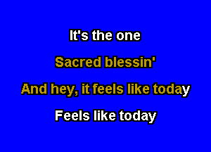 It's the one

Sacred blessin'

And hey, it feels like today

Feels like today