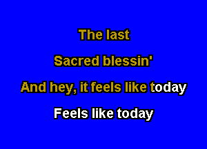 The last

Sacred blessin'

And hey, it feels like today

Feels like today