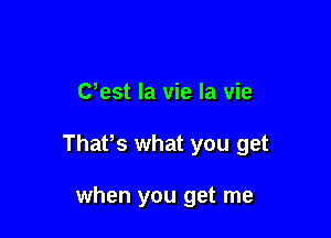 Uest la vie la vie

ThaPs what you get

when you get me
