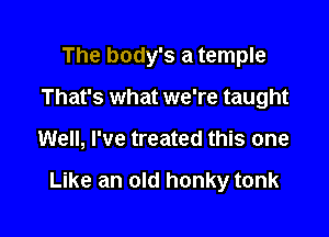 The body's a temple

That's what we're taught
Well, I've treated this one

Like an old honky tonk