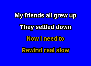 My friends all grew up

They settled down
Now I need to

Rewind real slow