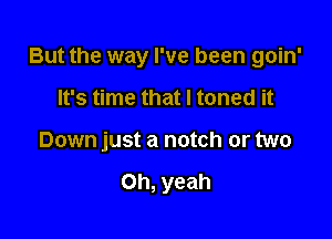 But the way I've been goin'

It's time that I toned it

Down just a notch or two

Oh, yeah