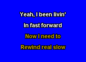Yeah, I been livin'

In fast forward
Now I need to

Rewind real slow