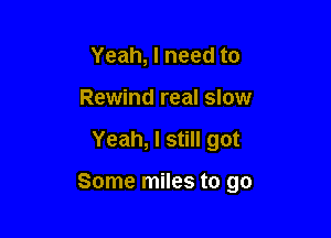 Yeah, I need to
Rewind real slow

Yeah, I still got

Some miles to go