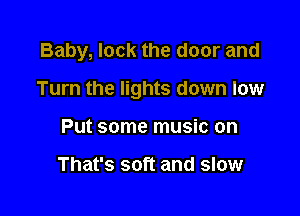 Baby, lock the door and

Turn the lights down low

Put some music on

That's soft and slow