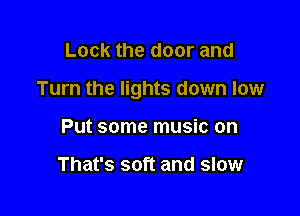 Lock the door and

Turn the lights down low

Put some music on

That's soft and slow