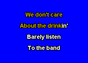 We don't care

About the drinkin'

Barely listen

To the band