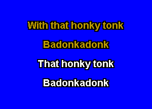 With that honky tonk

Badonkadonk
Thathonkytonk
Badonkadonk