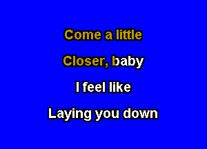 Come a little

Closer, baby

I feel like

Laying you down