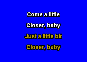 Come a little
Closer, baby
Just a little bit

Closer, baby