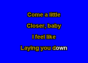 Come a little

Closer, baby

I feel like

Laying you down