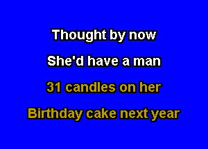 Thought by now

She'd have a man
31 candles on her

Binhday cake next year