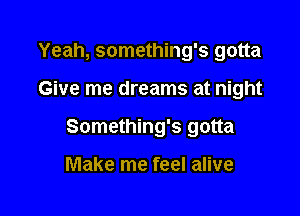 Yeah, something's gotta

Give me dreams at night

Something's gotta

Make me feel alive