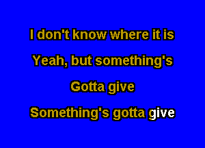 I don't know where it is
Yeah, but something's

Gotta give

Something's gotta give