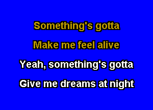 Something's gotta
Make me feel alive

Yeah, something's gotta

Give me dreams at night