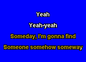 Yeah
Yeah-yeah

Someday, I'm gonna find

Someone somehow someway