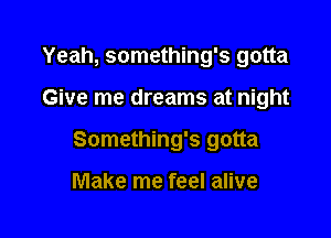 Yeah, something's gotta

Give me dreams at night

Something's gotta

Make me feel alive