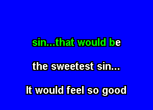 sin...that would be

the sweetest sin...

It would feel so good