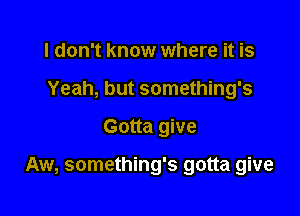 I don't know where it is
Yeah, but something's

Gotta give

Aw, something's gotta give