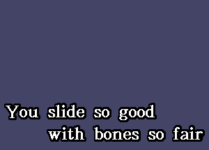 You slide so good
With bones so fair