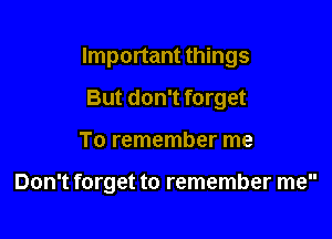 Important things
But don't forget

To remember me

Don't forget to remember me