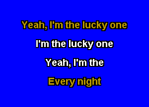 Yeah, I'm the lucky one

I'm the lucky one
Yeah, I'm the
Every night