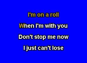 I'm on a roll

When I'm with you

Don't stop me now

I just can't lose