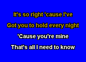 It's so right 'cause I've

Got you to hold every night

'Cause you're mine

That's all I need to know